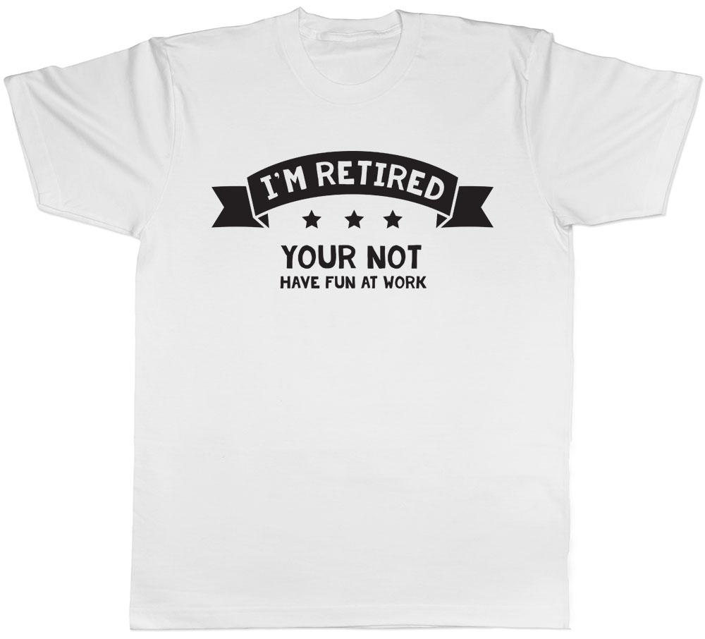 I'm Retired Your Not Have Fun at Work Mens Funny Retirement Leaving T ...