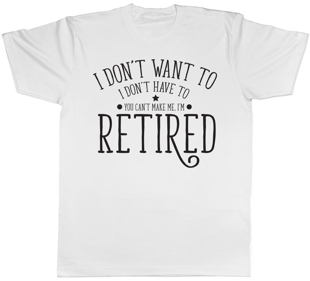 I Dont Want to I Dont Have to You Cant Make Me Im Retired Mens ...