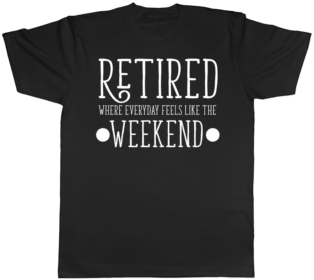 Retired Where Everyday Feels Like The Weekend Mens Leaving Retirement T 