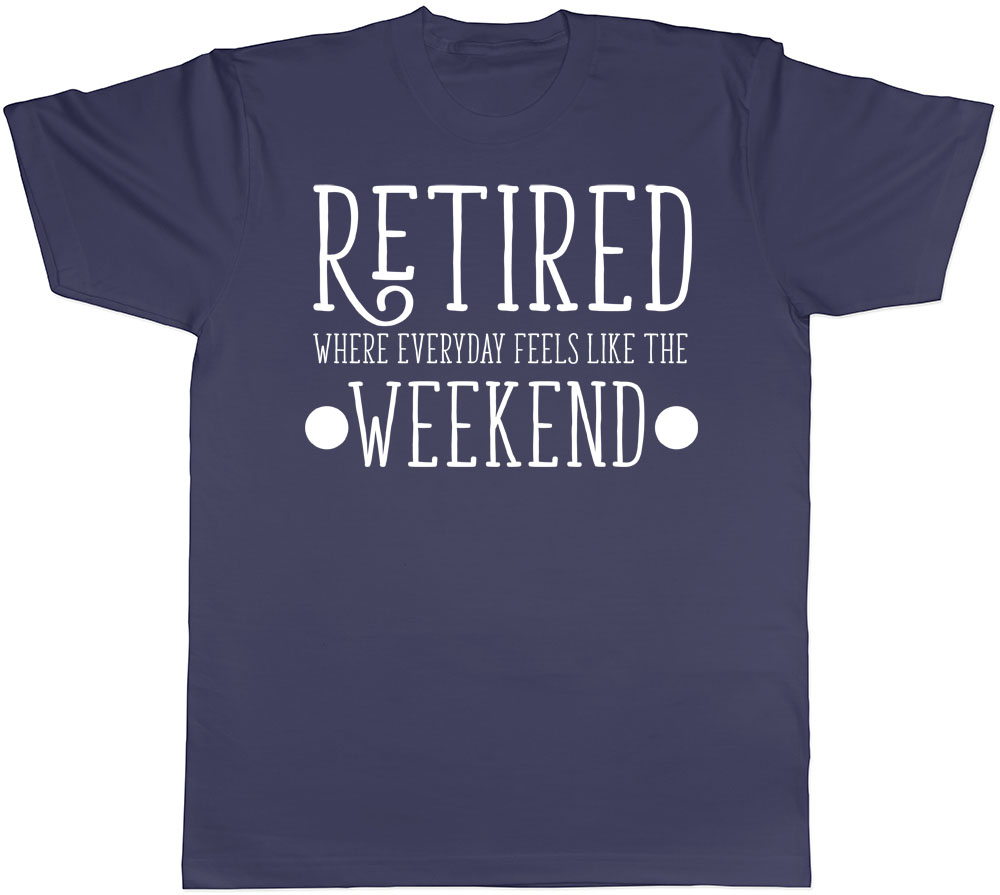 Retired Where Everyday Feels Like the Weekend Mens Leaving Retirement T ...