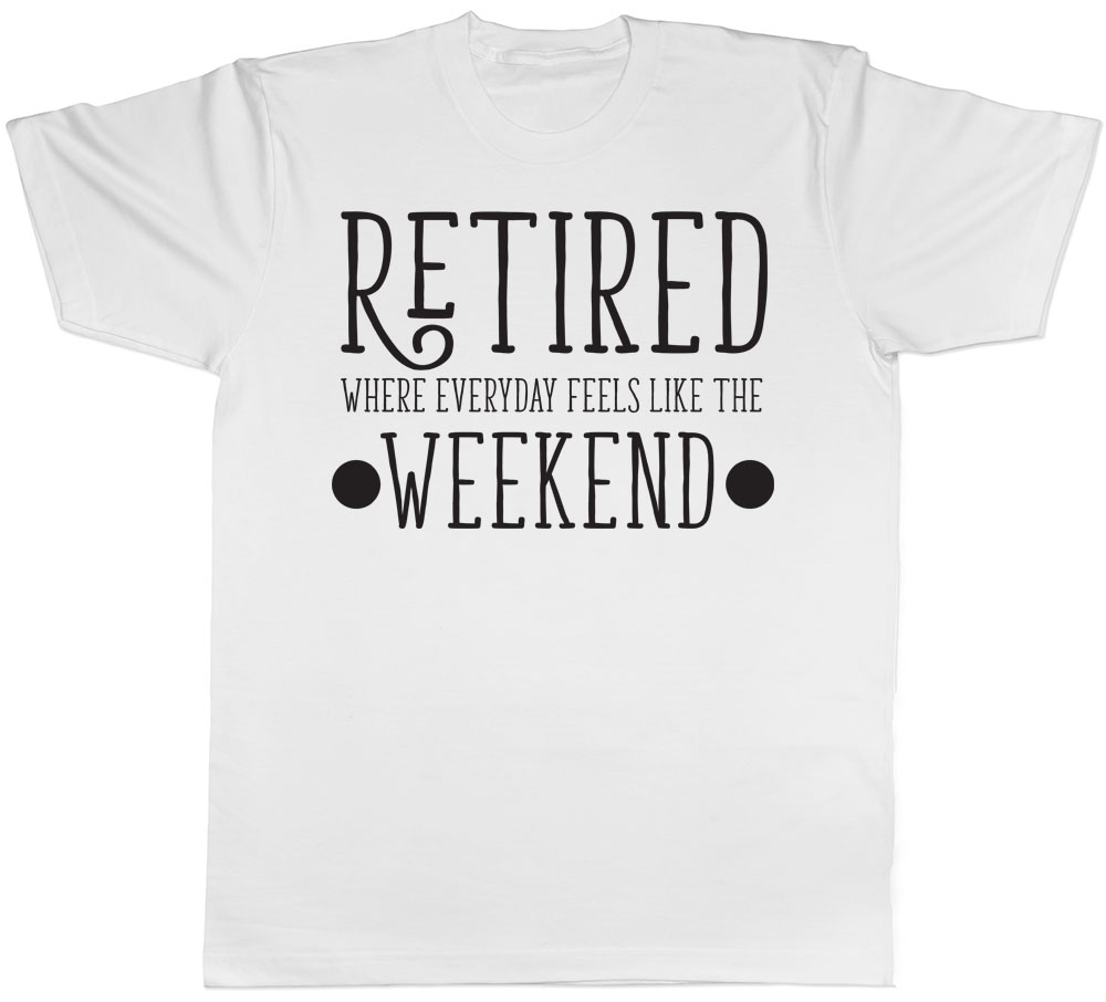 Retired Where Everyday Feels Like the Weekend Mens Leaving Retirement T ...